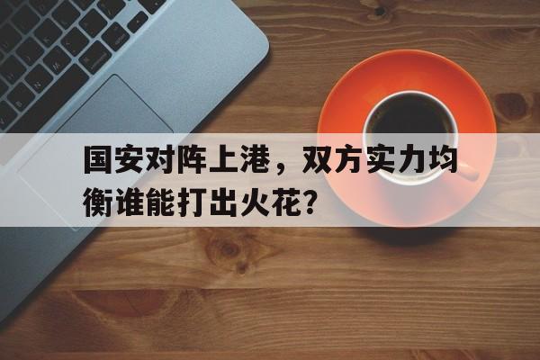 国安对阵上港，双方实力均衡谁能打出火花？的简单介绍