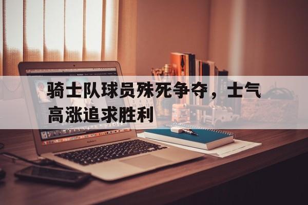 包含骑士队球员殊死争夺，士气高涨追求胜利的词条