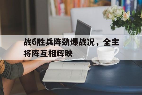 战б胜兵阵劲爆战况，全主将阵互相辉映的简单介绍